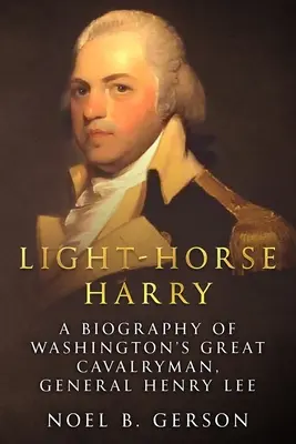 Light-Horse Harry: Henry Lee tábornok, Washington nagy lovasemberének életrajza - Light-Horse Harry: A Biography of Washington's Great Cavalryman, General Henry Lee