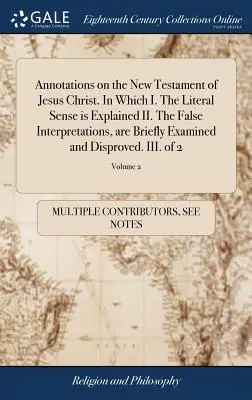 Megjegyzések Jézus Krisztus Újszövetségéhez. Amelyben I. A szó szerinti értelmet magyarázzák II. A téves értelmezéseket röviden megvizsgálják és D - Annotations on the New Testament of Jesus Christ. In Which I. The Literal Sense is Explained II. The False Interpretations, are Briefly Examined and D