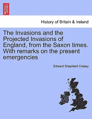 Az Angliát ért inváziók és a tervezett inváziók, a szász időktől kezdve. megjegyzésekkel a jelenlegi vészhelyzetekről - The Invasions and the Projected Invasions of England, from the Saxon Times. with Remarks on the Present Emergencies