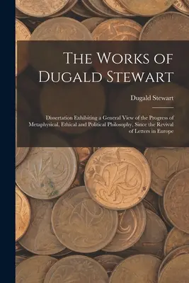 Dugald Stewart művei: Dissertation Exhibiting a metafizikai, etikai és politikai filozófia fejlődésének általános áttekintése, a Re - The Works of Dugald Stewart: Dissertation Exhibiting a General View of the Progress of Metaphysical, Ethical and Political Philosophy, Since the Re