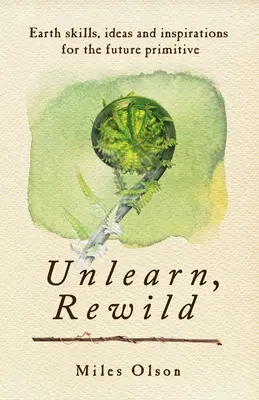 Unlearn, Rewild: Földi készségek, ötletek és inspiráció a jövő primitívjei számára - Unlearn, Rewild: Earth Skills, Ideas and Inspiration for the Future Primitive