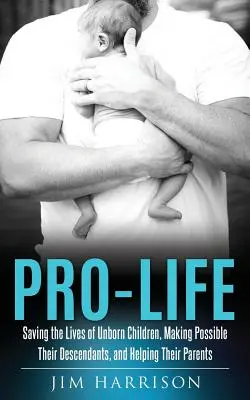 Pro-Life: A meg nem született gyermekek életének megmentése, leszármazottaik életének lehetővé tétele és szüleik segítése - Pro-Life: Saving the Lives of Unborn Children, Making Possible Their Descendants, and Helping Their Parents