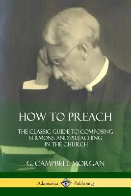 Hogyan kell prédikálni: Klasszikus útmutató a prédikációk megírásához és a gyülekezeti prédikáláshoz - How to Preach: The Classic Guide to Composing Sermons and Preaching in the Church