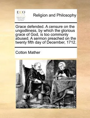 Grace Defended. a Censure on the Ungodliness, Which the Glorious Grace of God, is Too Commonly Abused. a Sermon Prédikált a Twenty Five Day of - Grace Defended. a Censure on the Ungodliness, by Which the Glorious Grace of God, Is Too Commonly Abused. a Sermon Preached on the Twenty Fifth Day of