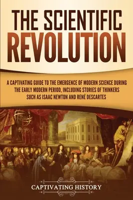 A tudományos forradalom: A Captivating Guide to the Emergence of Modern Science During the Early Modern Period, Including Stories of Thinkers S - The Scientific Revolution: A Captivating Guide to the Emergence of Modern Science During the Early Modern Period, Including Stories of Thinkers S