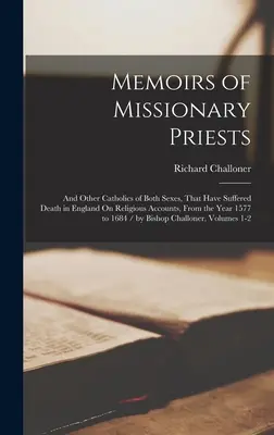 Missziós papok emlékiratai: És más katolikusok mindkét nemből, akik vallási okokból haltak meg Angliában, az 1577. évtől 16-ig. - Memoirs of Missionary Priests: And Other Catholics of Both Sexes, That Have Suffered Death in England On Religious Accounts, From the Year 1577 to 16