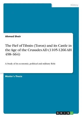 Tibnin (Toron) és vára a keresztes hadjáratok korában Kr. u. (1105-1266 AH 498- 664): Tanulmány gazdasági, politikai és katonai szerepéről - The Fief of Tibnin (Toron) and its Castle in the Age of the Crusades AD (1105-1266 AH 498- 664): A Study of its economic, political and military Role