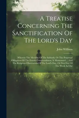 Értekezés az Úr napjának megszenteléséről: A szombat erkölcséről, avagy a negyedik parancsolat örökös kötelességéről. - A Treatise Concerning The Sanctification Of The Lord's Day: Wherein The Morality Of The Sabbath, Or The Perpetual Obligation Of The Fourth Commandment