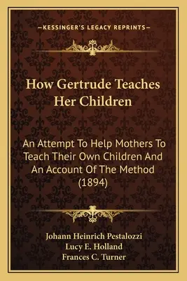 Hogyan tanítja Gertrude a gyermekeit: Kísérlet arra, hogy segítsen az anyáknak saját gyermekeik tanításában, és a módszer ismertetése - How Gertrude Teaches Her Children: An Attempt To Help Mothers To Teach Their Own Children And An Account Of The Method