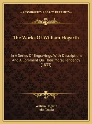 William Hogarth művei: Metszetek sorozatában, leírásokkal és erkölcsi tendenciájukkal kapcsolatos megjegyzésekkel (1833) - The Works Of William Hogarth: In A Series Of Engravings, With Descriptions And A Comment On Their Moral Tendency (1833)