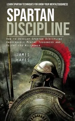 Spártai fegyelem: Tanulj spártai technikákat a mentális keménységed növelésére (Hogyan fejlesszünk spártai fegyelmet Törhetetlen mentális keménység - Spartan Discipline: Learn Spartan Techniques for Grow Your Mental Toughness (How to Develop Spartan Discipline Unbreakable Mental Toughnes