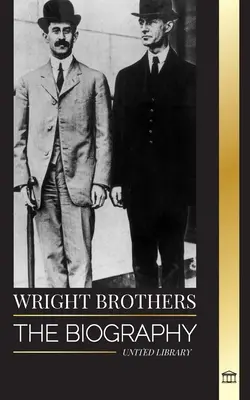 Wright Brothers: Az amerikai repülés úttörőinek és a világ első motoros repülőgépének életrajza - Wright Brothers: The biography of the American aviation pioneers and the world's first motor-operated airplane