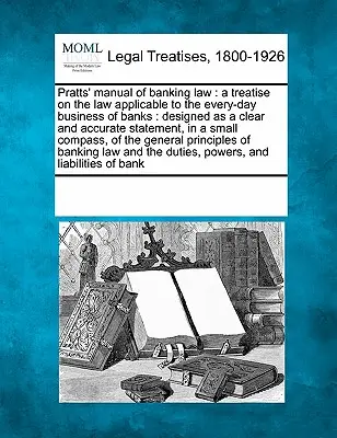 Prattsova příručka bankovního práva: A Treatise on Law Applicable to Every-Day Business of Banks: Sborník právních předpisů pro bankovní praxi, který je koncipován jako jasný a přesný výklad - Pratts' Manual of Banking Law: A Treatise on the Law Applicable to the Every-Day Business of Banks: Designed as a Clear and Accurate Statement, in a