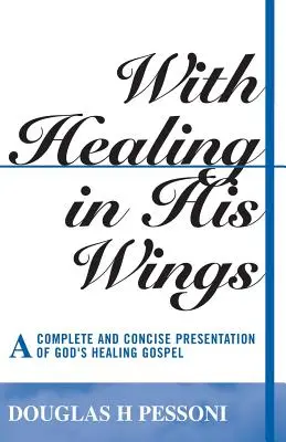 Gyógyulással a szárnyán: Isten gyógyító evangéliumának teljes és tömör bemutatása - With Healing in His Wings: A Complete and Concise Presentation of God's Healing Gospel