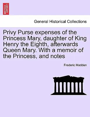 Mária hercegnő, Nyolcadik Henrik király leányának, majd Mária királynőnek Privy Purse kiadásai. A hercegnő emlékiratával és jegyzetekkel. - Privy Purse expenses of the Princess Mary, daughter of King Henry the Eighth, afterwards Queen Mary. With a memoir of the Princess, and notes