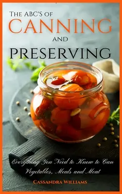 A konzerválás és tartósítás ABC-je: Minden, amit a zöldség-, étel- és húskonzervekhez tudni kell - The ABC'S of Canning and Preserving: Everything You Need to Know to Can Vegetables, Meals and Meats