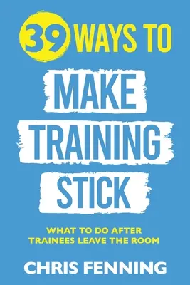 39 módja annak, hogy a képzés megragadjon: Mit tegyünk, miután a gyakornokok elhagyják a termet - 39 Ways to Make Training Stick: What to do after trainees leave the room