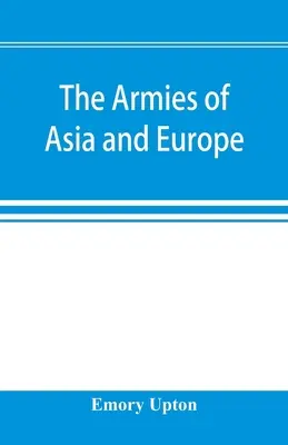 Ázsia és Európa hadseregei: hivatalos jelentések Japán, Kína, India, Perzsia, Olaszország, Oroszország, Ausztria, Németország, Franciaország és Ausztria hadseregeiről. - The armies of Asia and Europe: embracing official reports on the armies of Japan, China, India, Persia, Italy, Russia, Austria, Germany, France, and