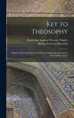 Kulcs a teozófiához: Az etika, a tudomány és a teozófia világos kifejtése kérdés és válasz formájában. - Key to Theosophy: Being a Clear Exposition in the Form of Question and Answer of the Ethics, Scienc