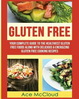 Gluténmentes: Teljes útmutató a legegészségesebb gluténmentes élelmiszerekhez, valamint ízletes és energetizáló gluténmentes receptekhez - Gluten Free: Your Complete Guide To The Healthiest Gluten Free Foods Along With Delicious & Energizing Gluten Free Cooking Recipes