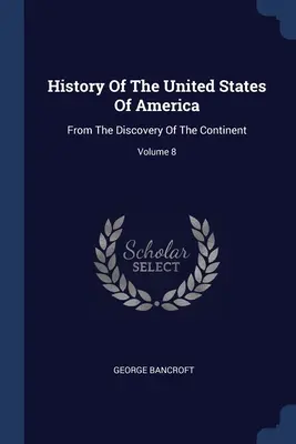 Az Amerikai Egyesült Államok története: A kontinens felfedezésétől kezdve; 8. kötet - History Of The United States Of America: From The Discovery Of The Continent; Volume 8