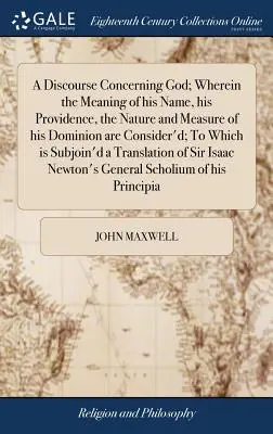 Beszélgetés Istenről; melyben az ő nevének jelentése, az ő gondviselése, az ő uralmának természete és mértékét vizsgálják; melyhez mellékelve van - A Discourse Concerning God; Wherein the Meaning of his Name, his Providence, the Nature and Measure of his Dominion are Consider'd; To Which is Subjoi