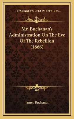 Mr. Buchanan kormánya a lázadás előestéjén (1866) - Mr. Buchanan's Administration On The Eve Of The Rebellion (1866)