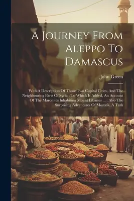 Utazás Aleppótól Damaszkuszig: E két főváros és Szíria szomszédos részeinek leírásával: Amelyhez egy beszámolót is csatoltak. - A Journey From Aleppo To Damascus: With A Description Of Those Two Capital Cities, And The Neighbouring Parts Of Syria: To Which Is Added, An Account