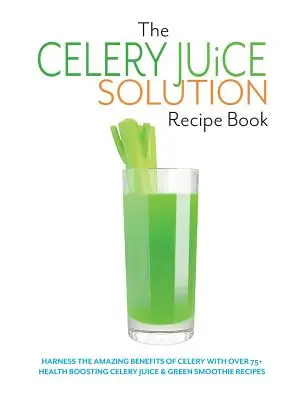 A zellerlé megoldás receptkönyv: Harness the amazing benefits of celery with over 75+ health boosting celery juice & green smoothie recipes - The Celery Juice Solution Recipe Book: Harness the amazing benefits of celery with over 75+ health boosting celery juice & green smoothie recipes