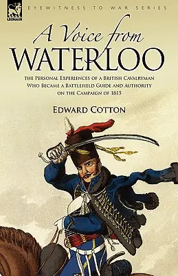 Egy hang Waterloóból: egy brit lovas katona személyes tapasztalatai, aki az 1815-ös hadjárat csatamezői vezetőjévé és tekintélyévé vált. - A Voice from Waterloo: the Personal Experiences of a British Cavalryman Who Became a Battlefield Guide and Authority on the Campaign of 1815