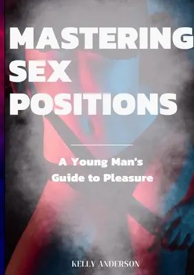 A szexpozíciók elsajátítása: Egy fiatal felnőtt férfi útmutatója a gyönyörhöz - Mastering Sex Positions: A Young Adult Male's Guide to Pleasure