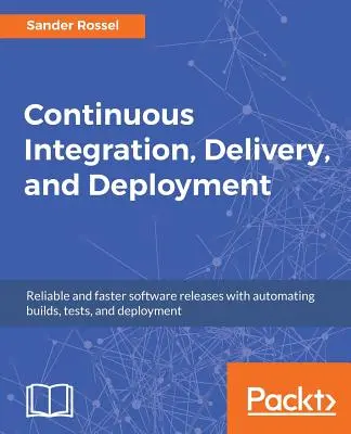 Folyamatos integráció, szállítás és telepítés: Megbízható és gyorsabb szoftverkiadások a buildek, tesztek és telepítések automatizálásával - Continuous Integration, Delivery, and Deployment: Reliable and faster software releases with automating builds, tests, and deployment