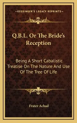 Q.B.L. avagy a menyasszony fogadása: Egy rövid kabbalisztikus értekezés az életfa természetéről és használatáról - Q.B.L. Or The Bride's Reception: Being A Short Cabalistic Treatise On The Nature And Use Of The Tree Of Life