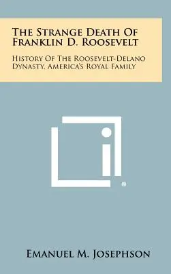 Franklin D. Roosevelt különös halála: A Roosevelt-Delano dinasztia, Amerika királyi családjának története - The Strange Death Of Franklin D. Roosevelt: History Of The Roosevelt-Delano Dynasty, America's Royal Family