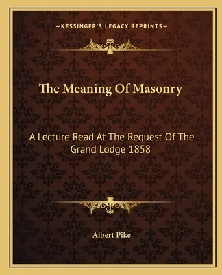 A szabadkőművesség értelme: A Grand Lodge kérésére felolvasott előadás 1858. - The Meaning Of Masonry: A Lecture Read At The Request Of The Grand Lodge 1858