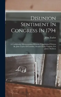 Disunion Sentiment In Congress In 1794: John Taylor of Caroline, Virginia szenátora által írt, eddig kiadatlan, bizalmas feljegyzés - Disunion Sentiment In Congress In 1794: A Confidential Memorandum Hitherto Unpublished Written By John Taylor Of Caroline, Senator From Virginia, For