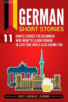 Német rövid történetek: 11 egyszerű történet kezdőknek, akik rövidebb idő alatt szeretnének németül tanulni, miközben jól szórakoznak is - German Short Stories: 11 Simple Stories for Beginners Who Want to Learn German in Less Time While Also Having Fun