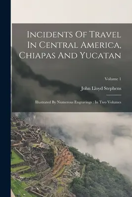 Incidents of Travel in Central America, Chiapas and Yucatan: Számos metszettel illusztrálva: Két kötetben; 1. kötet - Incidents Of Travel In Central America, Chiapas And Yucatan: Illustrated By Numerous Engravings: In Two Volumes; Volume 1