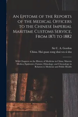 A Kínai Császári Tengeri Vámszolgálat orvosainak 1871 és 1882 közötti jelentéseinek gyűjteménye [elektronikus forrás]: Fejezetekkel - An Epitome of the Reports of the Medical Officers to the Chinese Imperial Maritime Customs Service, From 1871 to 1882 [electronic Resource]: With Chap