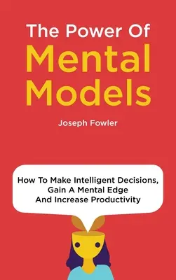 A mentális modellek ereje: Hogyan hozzon intelligens döntéseket, szerezzen mentális előnyt és növelje a termelékenységet - The Power Of Mental Models: How To Make Intelligent Decisions, Gain A Mental Edge And Increase Productivity