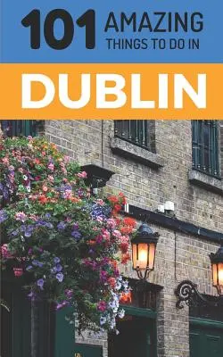 101 úžasných věcí, které se dají dělat v Dublinu: Cestovní průvodce po Dublinu - 101 Amazing Things to Do in Dublin: Dublin Travel Guide