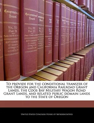 Az oregoni és kaliforniai vasúti támogatásban részesülő földek, a Coos Bay katonai kocsiút támogatásban részesülő földek és a kapcsolódó P - To Provide for the Conditional Transfer of the Oregon and California Railroad Grant Lands, the Coos Bay Military Wagon Road Grant Lands, and Related P