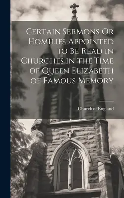 Bizonyos prédikációk vagy homíliák, amelyeket a templomokban felolvasásra rendeltek a híres Erzsébet királynő idejében. - Certain Sermons Or Homilies Appointed to Be Read in Churches in the Time of Queen Elizabeth of Famous Memory