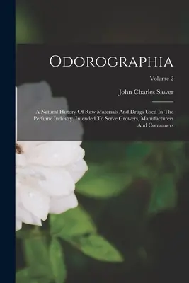 Odorographia: A Parfümiparban használt nyersanyagok és drogok természetrajza. A termesztők, gyártók és a parfümgyártók szolgálatára. - Odorographia: A Natural History Of Raw Materials And Drugs Used In The Perfume Industry. Intended To Serve Growers, Manufacturers An