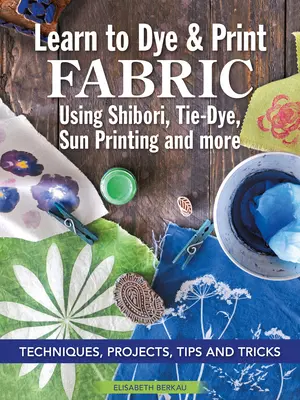 Tanulja meg a szövetek festését és nyomtatását a Shibori, Tie-Dye, Sun Printing, és még sok más módszerrel: Technikák, projektek, tippek és trükkök - Learn to Dye & Print Fabric Using Shibori, Tie-Dye, Sun Printing, and More: Techniques, Projects, Tips, and Tricks