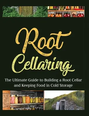 Root Cellaring: A végső útmutató a gyökérpince építéséhez és az élelmiszerek hűtve tárolásához - Root Cellaring: The Ultimate Guide to Building a Root Cellar and Keeping Food in Cold Storage