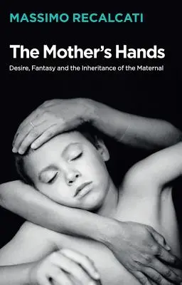 Az anya keze: Vágy, fantázia és az anyai öröklés - The Mother's Hands: Desire, Fantasy and the Inheritance of the Maternal