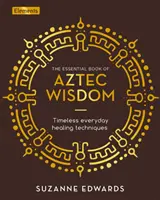 Az azték bölcsesség esszenciális könyve - Időtlen mindennapi gyógyító technikák - Essential Book of Aztec Wisdom - Timeless Everyday Healing Techniques