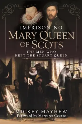 Mária skót királynő bebörtönzése: A férfiak, akik a Stuart-királynőt fogva tartották - Imprisoning Mary Queen of Scots: The Men Who Kept the Stuart Queen