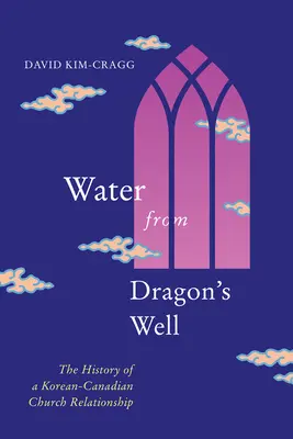 Víz a Sárkánykútból: Egy koreai-kanadai egyházi kapcsolat története - Water from Dragon's Well: The History of a Korean-Canadian Church Relationship